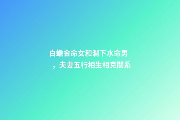 白蠟金命女和澗下水命男，夫妻五行相生相克關系